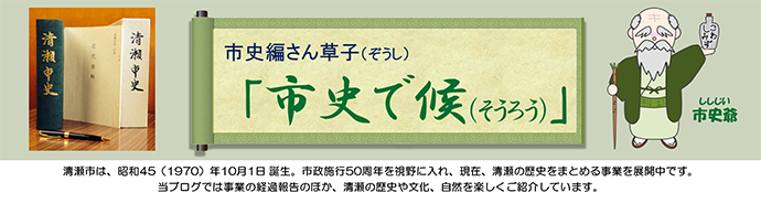 市史編さん草子（ぞうし）「市史で候（そうろう）」　市史爺（ししじい）　清瀬市は、昭和45（1970）年10月1日誕生。市制施行50周年を視野に入れ、現在、清瀬の歴史をまとめる事業を展開中です。当ブログでは事業の経過報告のほか、清瀬の歴史や文化、自然を楽しくご紹介しています。